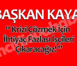 Başkan Kaya, “İhtiyaç Fazlası İşçileri Çıkaracağız.”